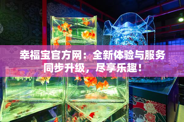 幸福宝官方网：全新体验与服务同步升级，尽享乐趣！