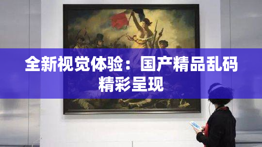 全新视觉体验：国产精品乱码精彩呈现