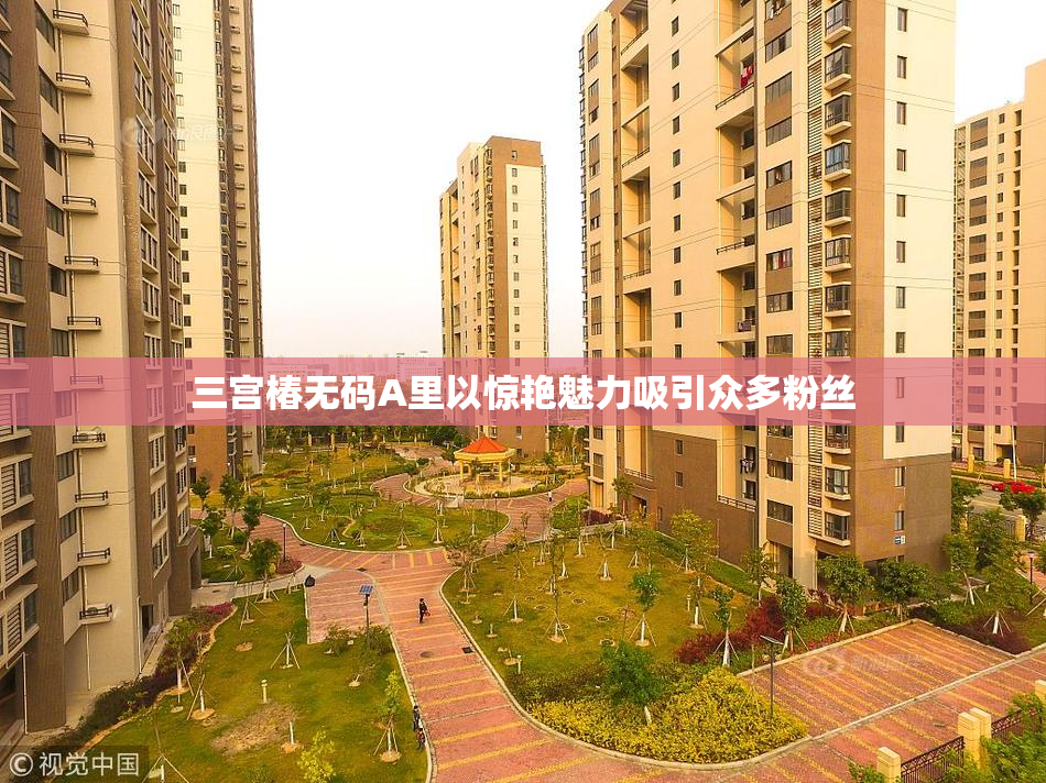 三宫椿无码A里以惊艳魅力吸引众多粉丝