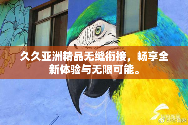 久久亚洲精品无缝衔接，畅享全新体验与无限可能。