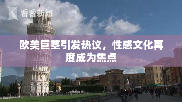 欧美巨茎引发热议，性感文化再度成为焦点