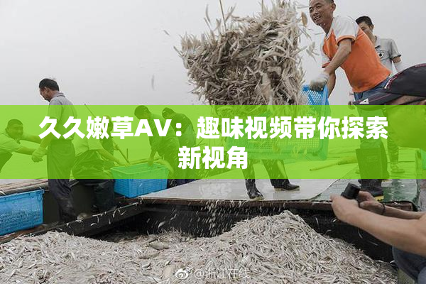久久嫩草AV：趣味视频带你探索新视角