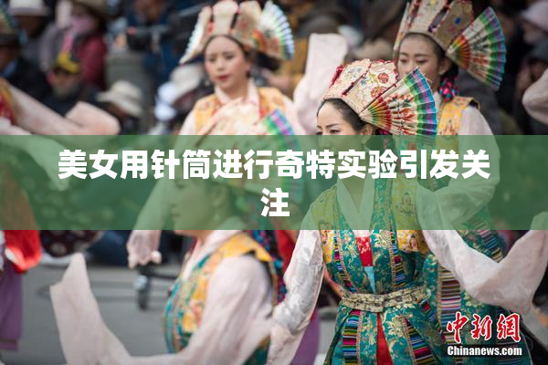 美女用针筒进行奇特实验引发关注