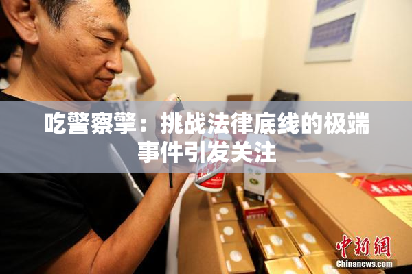 吃警察擎：挑战法律底线的极端事件引发关注
