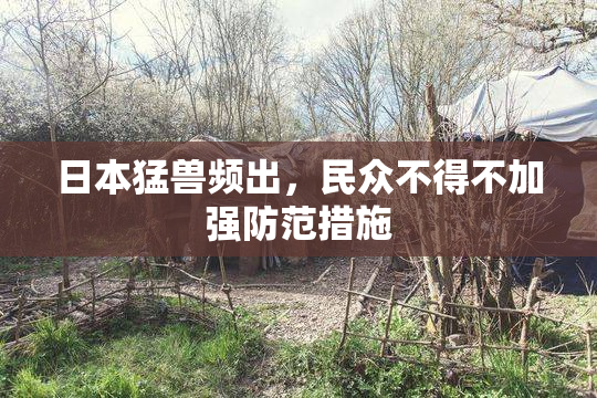 日本猛兽频出，民众不得不加强防范措施