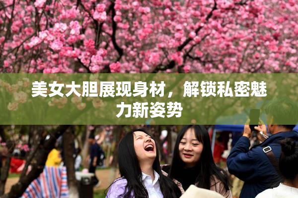 美女大胆展现身材，解锁私密魅力新姿势
