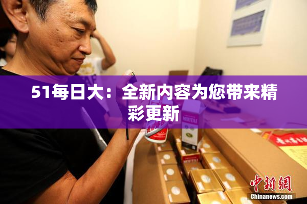 51每日大：全新内容为您带来精彩更新