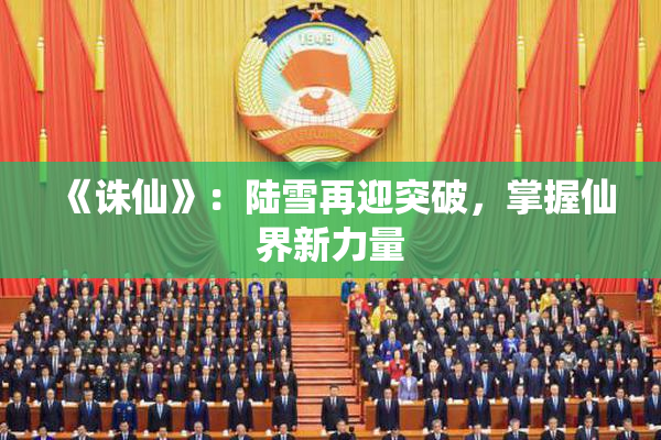 《诛仙》：陆雪再迎突破，掌握仙界新力量