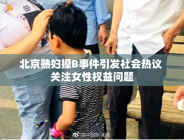 北京熟妇搡B事件引发社会热议 关注女性权益问题