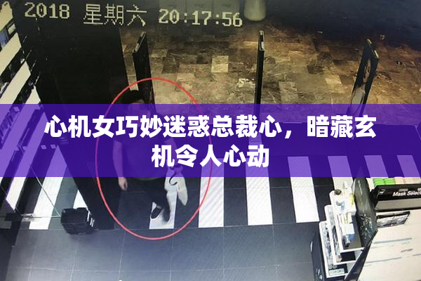 心机女巧妙迷惑总裁心，暗藏玄机令人心动