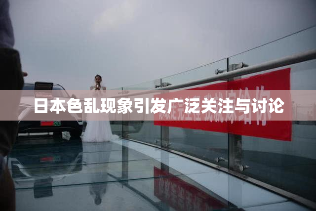 日本色乱现象引发广泛关注与讨论