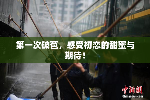 第一次破苞，感受初恋的甜蜜与期待！