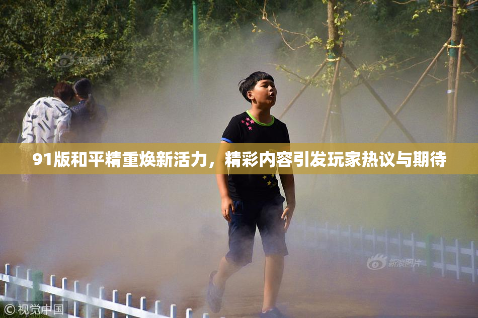 91版和平精重焕新活力，精彩内容引发玩家热议与期待