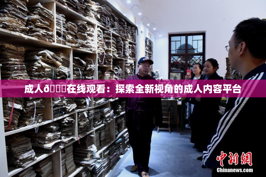 成人🔞在线观看：探索全新视角的成人内容平台