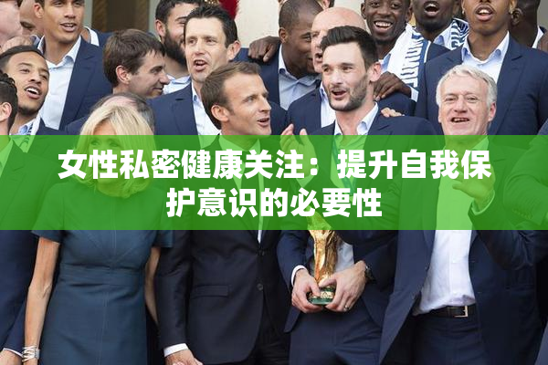 女性私密健康关注：提升自我保护意识的必要性