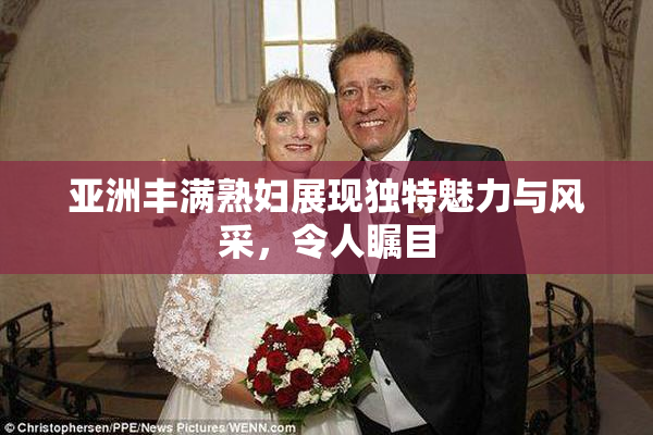 亚洲丰满熟妇展现独特魅力与风采，令人瞩目
