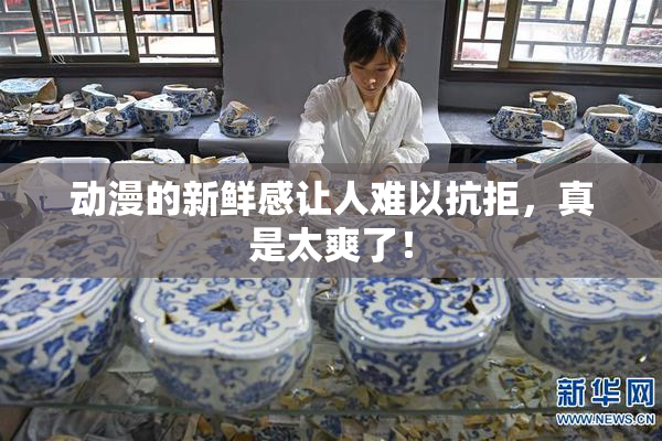 动漫的新鲜感让人难以抗拒，真是太爽了！