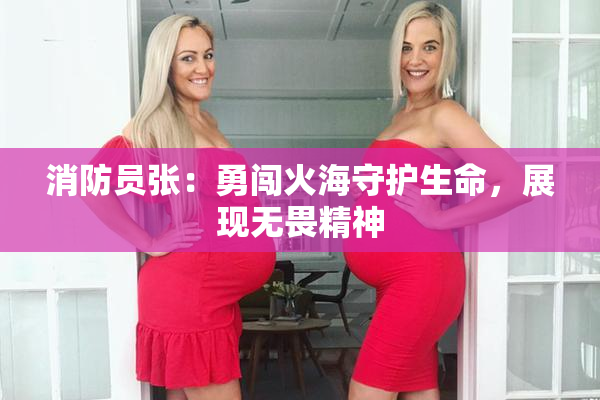 消防员张：勇闯火海守护生命，展现无畏精神