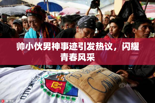 帅小伙男神事迹引发热议，闪耀青春风采