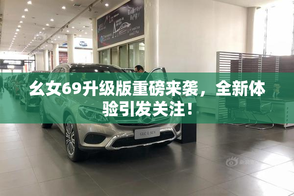 幺女69升级版重磅来袭，全新体验引发关注！