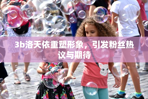 3b洛天依重塑形象，引发粉丝热议与期待