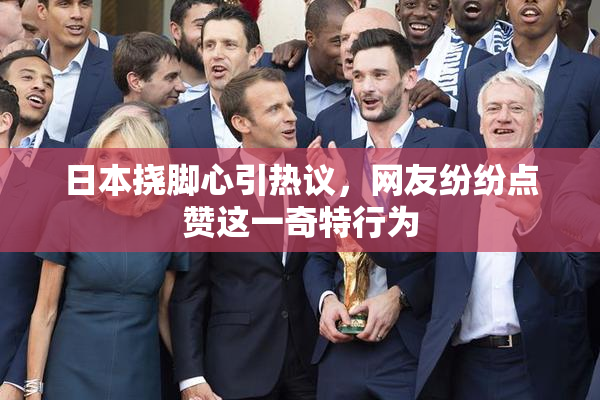 日本挠脚心引热议，网友纷纷点赞这一奇特行为