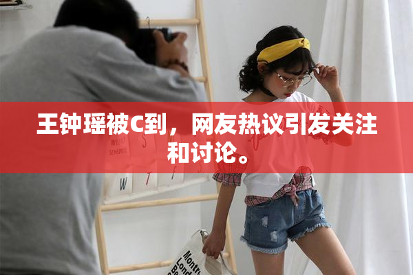 王钟瑶被C到，网友热议引发关注和讨论。