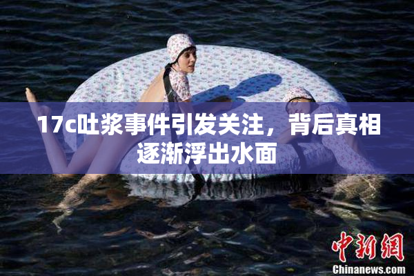 17c吐浆事件引发关注，背后真相逐渐浮出水面