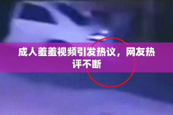 成人羞羞视频引发热议，网友热评不断