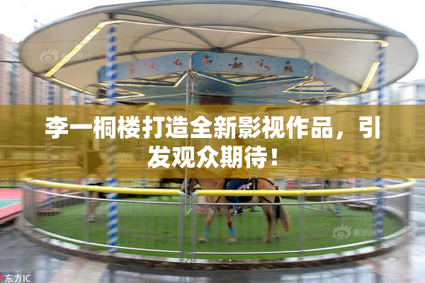 李一桐楼打造全新影视作品，引发观众期待！