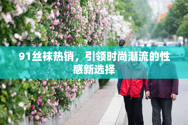 91丝袜热销，引领时尚潮流的性感新选择