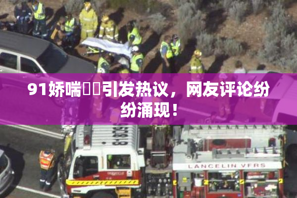 91娇喘❌‌引发热议，网友评论纷纷涌现！