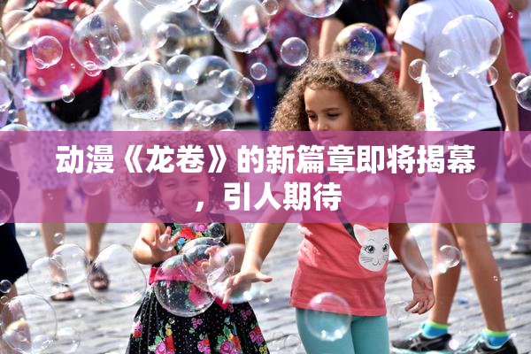 动漫《龙卷》的新篇章即将揭幕，引人期待