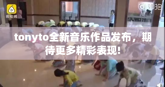 tonyto全新音乐作品发布，期待更多精彩表现!