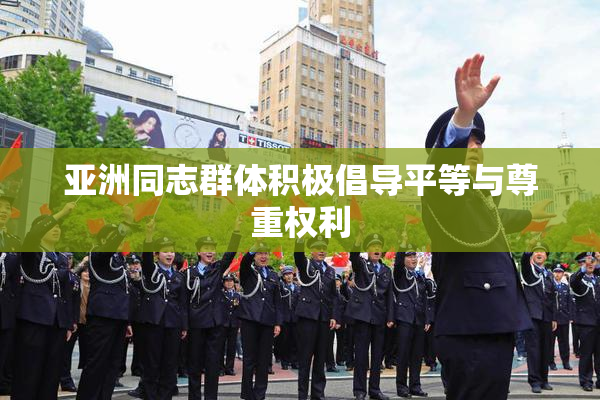 亚洲同志群体积极倡导平等与尊重权利