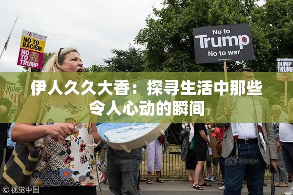 伊人久久大香：探寻生活中那些令人心动的瞬间