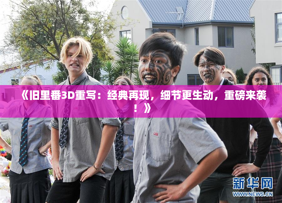 《旧里番3D重写：经典再现，细节更生动，重磅来袭！》