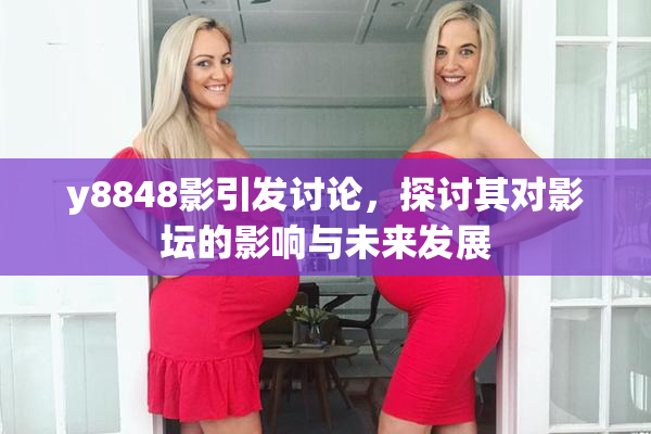 y8848影引发讨论，探讨其对影坛的影响与未来发展