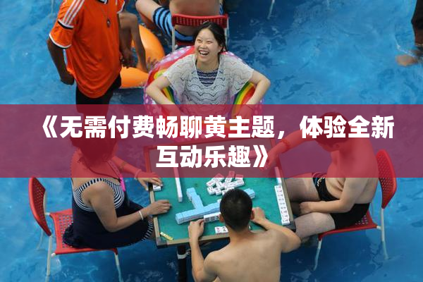《无需付费畅聊黄主题，体验全新互动乐趣》