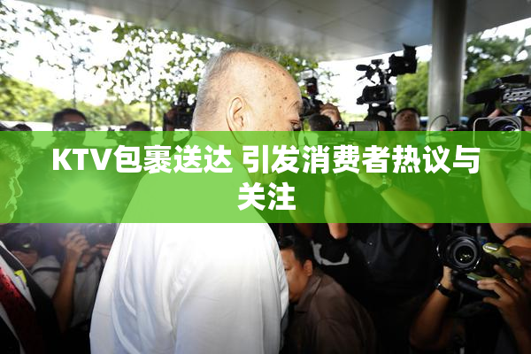 KTV包裹送达 引发消费者热议与关注