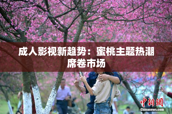 成人影视新趋势：蜜桃主题热潮席卷市场
