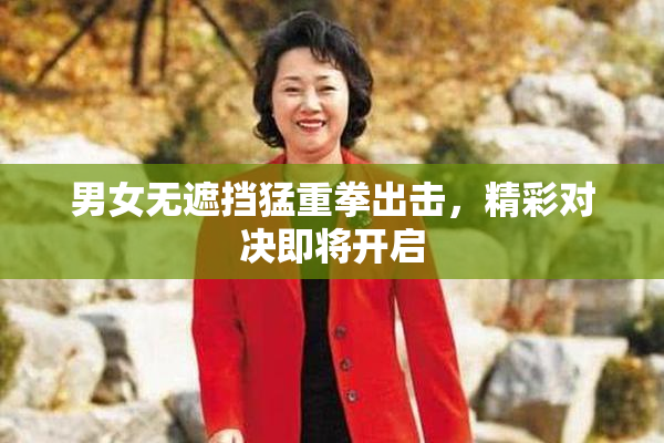 男女无遮挡猛重拳出击，精彩对决即将开启