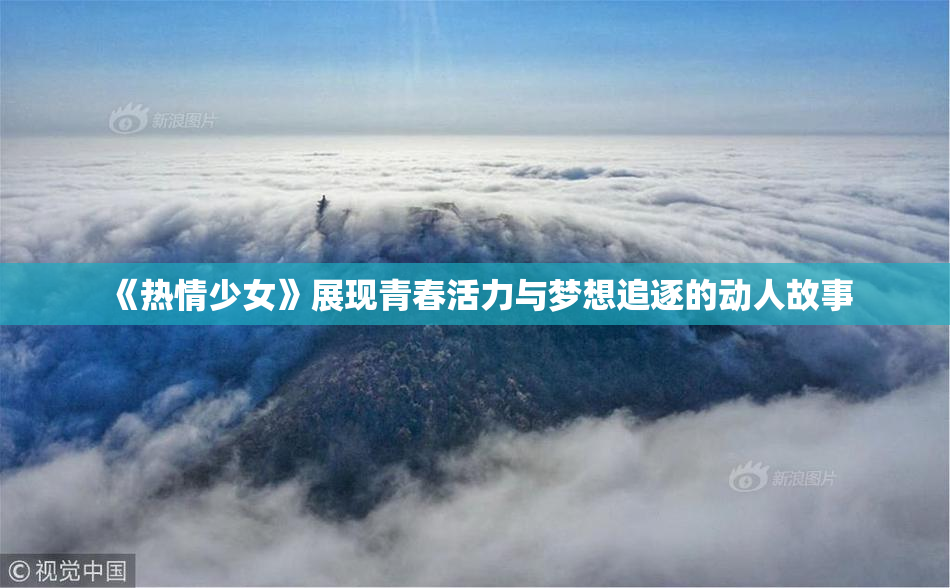 《热情少女》展现青春活力与梦想追逐的动人故事