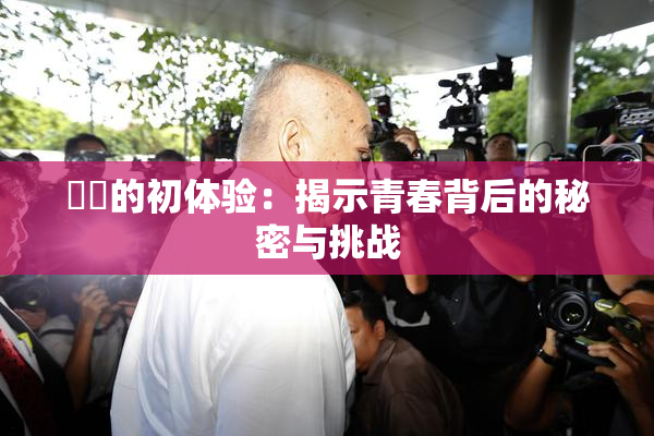 妺妺的初体验：揭示青春背后的秘密与挑战