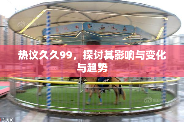 热议久久99，探讨其影响与变化与趋势
