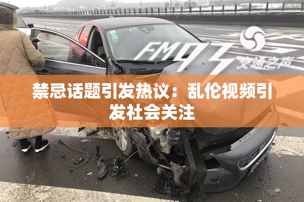 禁忌话题引发热议：乱伦视频引发社会关注