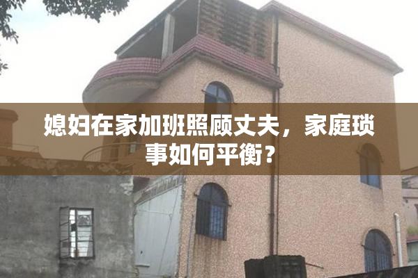 媳妇在家加班照顾丈夫，家庭琐事如何平衡？