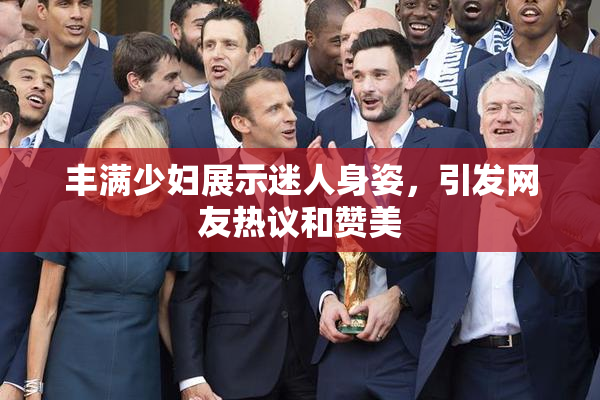 丰满少妇展示迷人身姿，引发网友热议和赞美