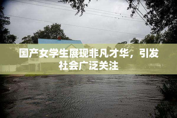 国产女学生展现非凡才华，引发社会广泛关注