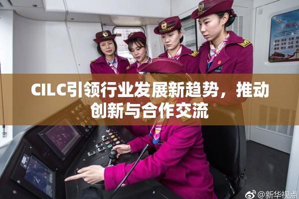 CILC引领行业发展新趋势，推动创新与合作交流